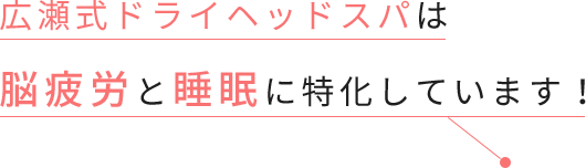 広瀬式ドライヘッドスパは脳疲労と睡眠に特化しています。